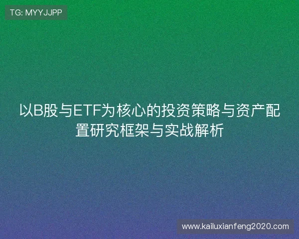 以B股与ETF为核心的投资策略与资产配置研究框架与实战解析