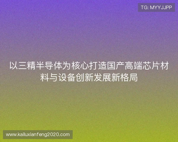 以三精半导体为核心打造国产高端芯片材料与设备创新发展新格局