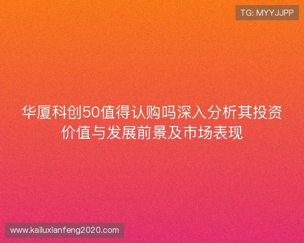 华厦科创50值得认购吗深入分析其投资价值与发展前景及市场表现